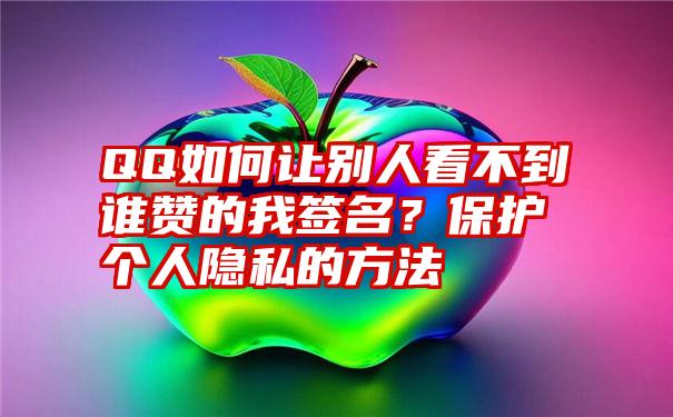 QQ如何让别人看不到谁赞的我签名？保护个人隐私的方法