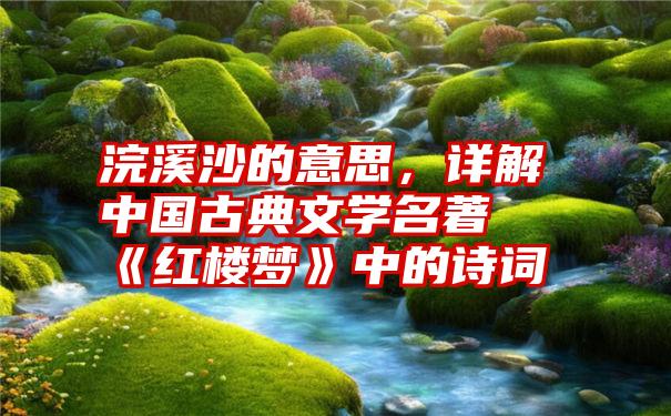 浣溪沙的意思，详解中国古典文学名著《红楼梦》中的诗词