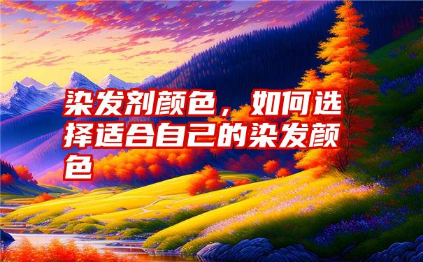 染发剂颜色，如何选择适合自己的染发颜色