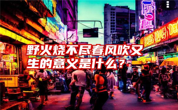 野火烧不尽春风吹又生的意义是什么？