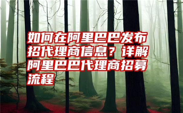 如何在阿里巴巴发布招代理商信息？详解阿里巴巴代理商招募流程