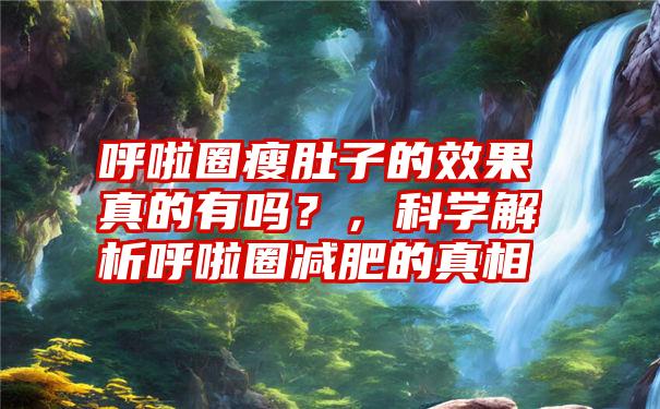 呼啦圈瘦肚子的效果真的有吗？，科学解析呼啦圈减肥的真相