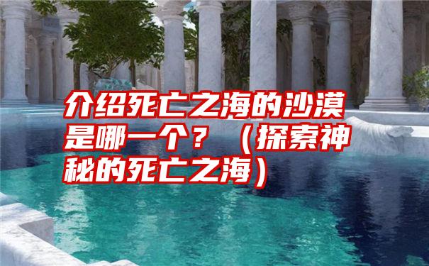 介绍死亡之海的沙漠是哪一个？（探索神秘的死亡之海）