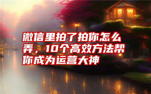 微信里拍了拍你怎么弄，10个高效方法帮你成为运营大神