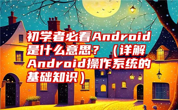 初学者必看Android是什么意思？（详解Android操作系统的基础知识）