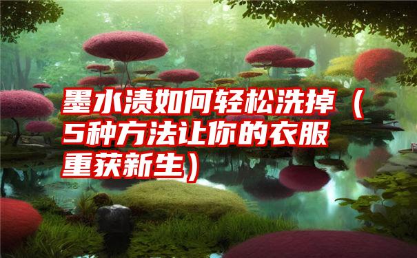 墨水渍如何轻松洗掉（5种方法让你的衣服重获新生）