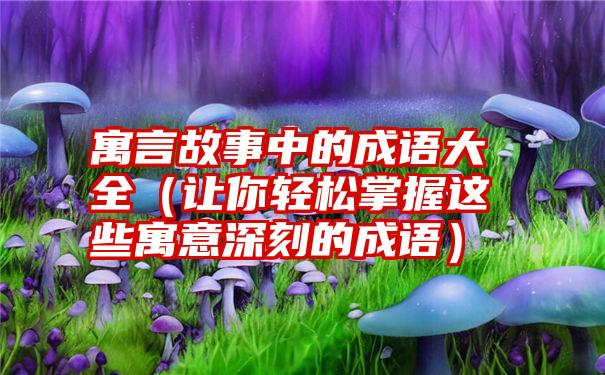 寓言故事中的成语大全（让你轻松掌握这些寓意深刻的成语）