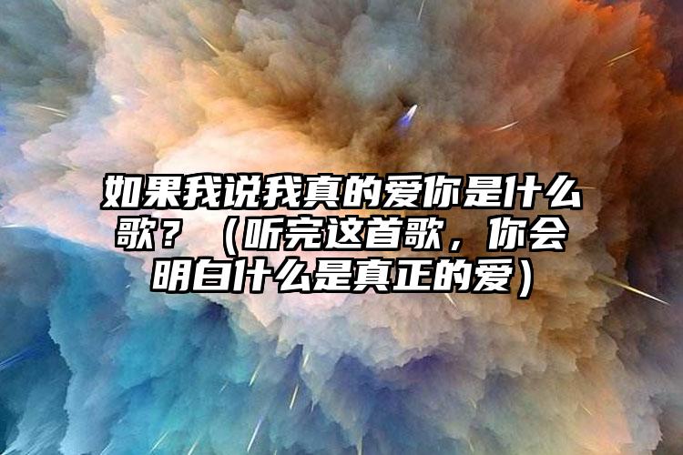 如果我说我真的爱你是什么歌？（听完这首歌，你会明白什么是真正的爱）