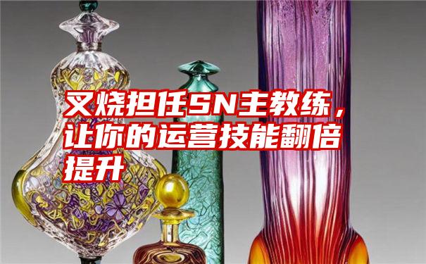 叉烧担任SN主教练，让你的运营技能翻倍提升