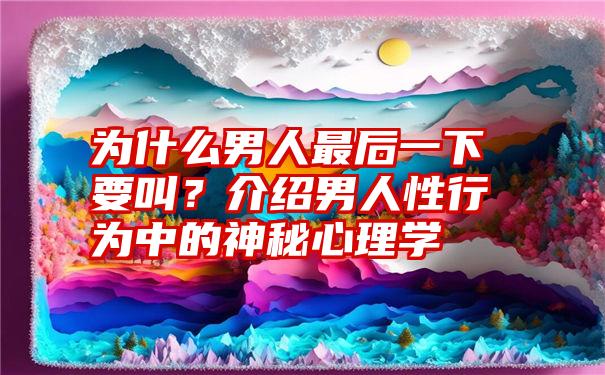 为什么男人最后一下要叫？介绍男人性行为中的神秘心理学