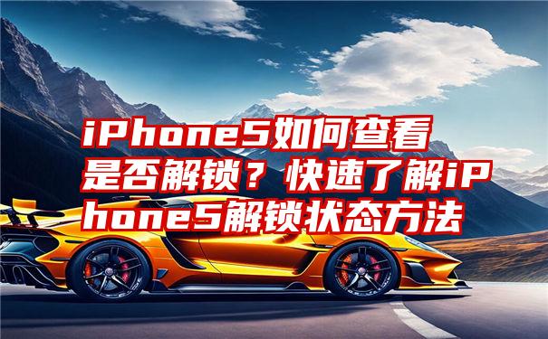 iPhone5如何查看是否解锁？快速了解iPhone5解锁状态方法