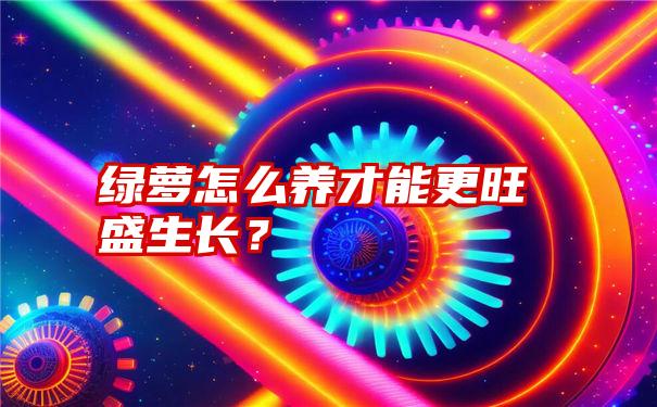 绿萝怎么养才能更旺盛生长？