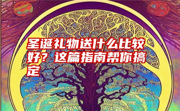 圣诞礼物送什么比较好？这篇指南帮你搞定