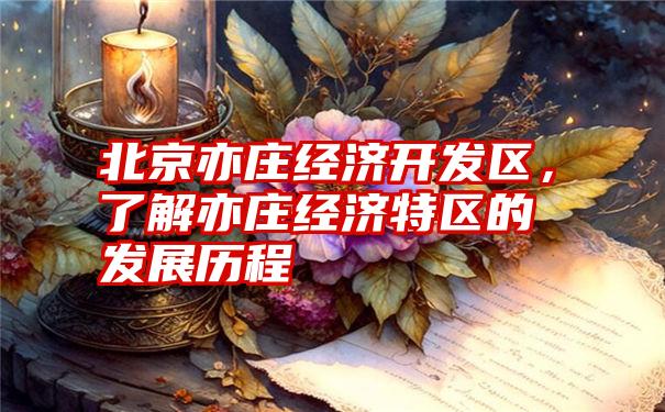 北京亦庄经济开发区，了解亦庄经济特区的发展历程