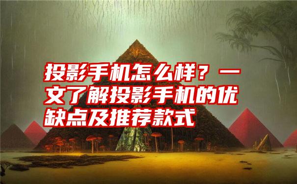 投影手机怎么样？一文了解投影手机的优缺点及推荐款式