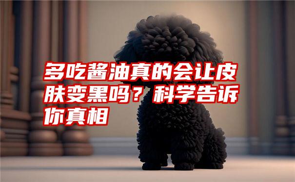 多吃酱油真的会让皮肤变黑吗？科学告诉你真相