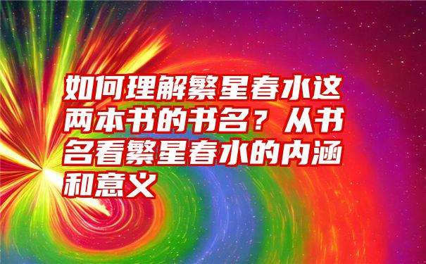 如何理解繁星春水这两本书的书名？从书名看繁星春水的内涵和意义