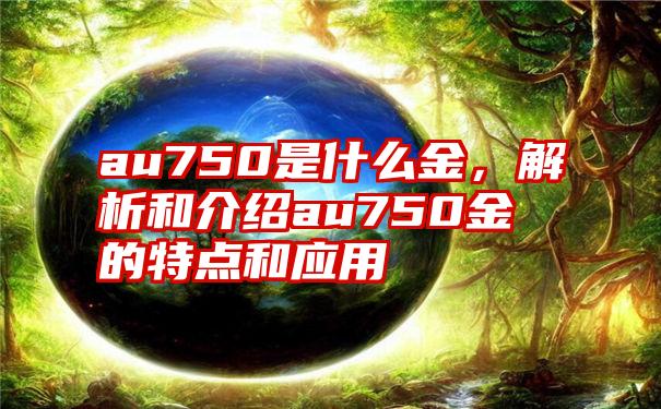 au750是什么金，解析和介绍au750金的特点和应用