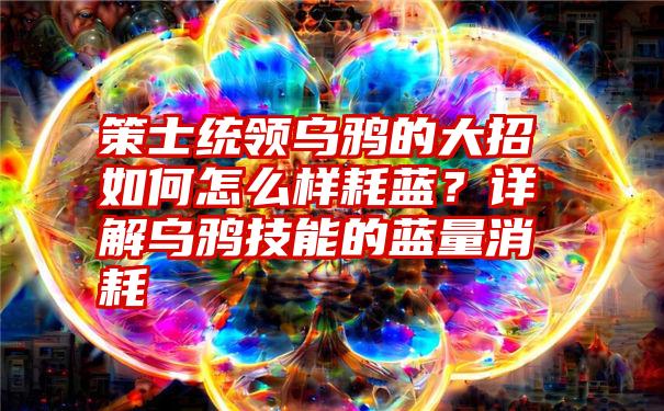 策士统领乌鸦的大招如何怎么样耗蓝？详解乌鸦技能的蓝量消耗