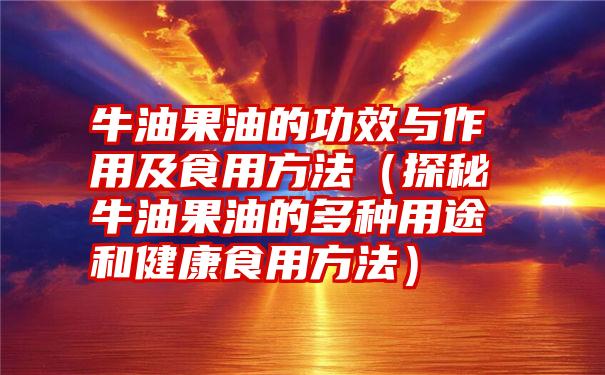 牛油果油的功效与作用及食用方法（探秘牛油果油的多种用途和健康食用方法）