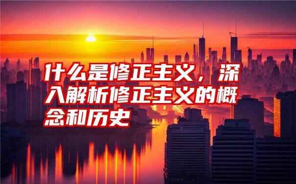 什么是修正主义，深入解析修正主义的概念和历史