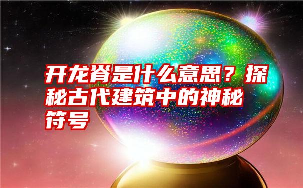 开龙脊是什么意思？探秘古代建筑中的神秘符号