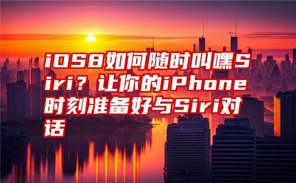 iOS8如何随时叫嘿Siri？让你的iPhone时刻准备好与Siri对话