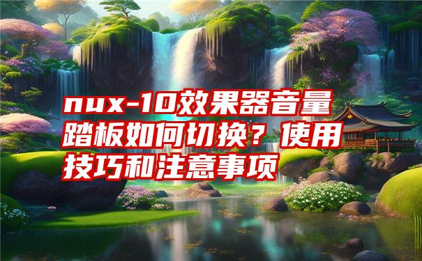 nux-10效果器音量踏板如何切换？使用技巧和注意事项