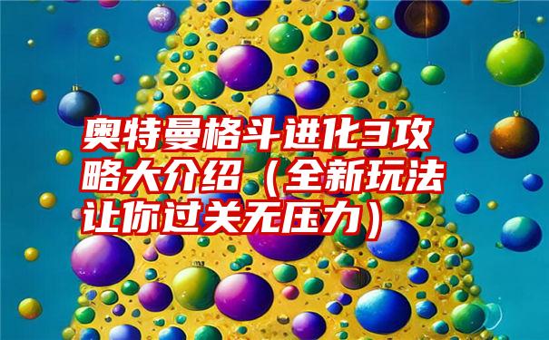 奥特曼格斗进化3攻略大介绍（全新玩法让你过关无压力）