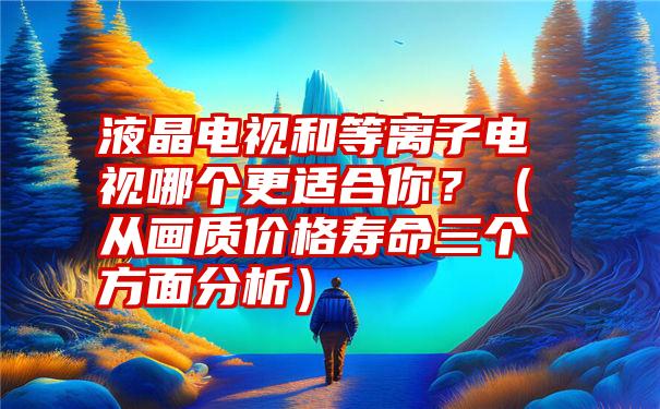 液晶电视和等离子电视哪个更适合你？（从画质价格寿命三个方面分析）