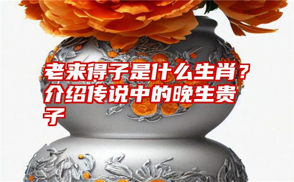 老来得子是什么生肖？介绍传说中的晚生贵子