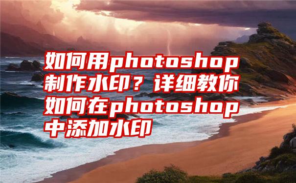 如何用photoshop制作水印？详细教你如何在photoshop中添加水印