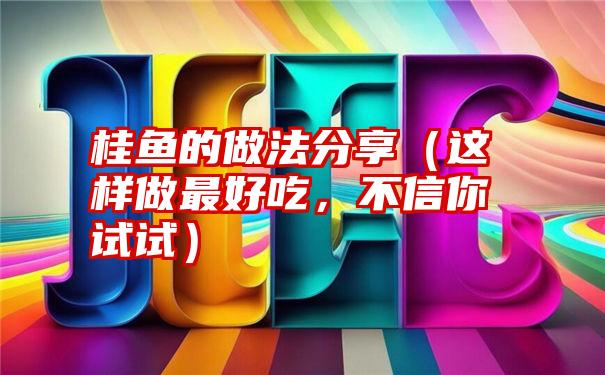 桂鱼的做法分享（这样做最好吃，不信你试试）