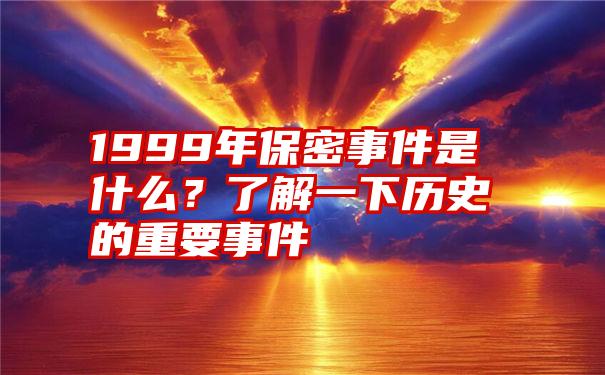 1999年保密事件是什么？了解一下历史的重要事件