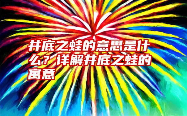 井底之蛙的意思是什么？详解井底之蛙的寓意