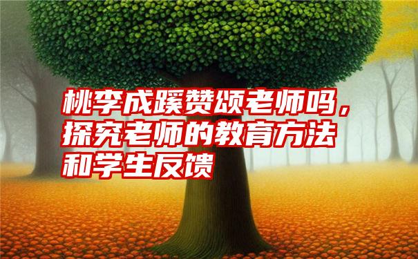 桃李成蹊赞颂老师吗，探究老师的教育方法和学生反馈