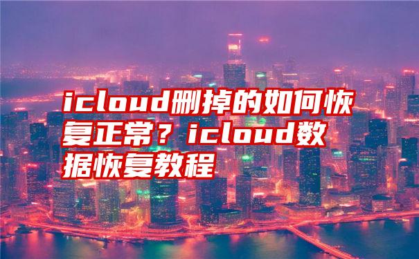 icloud删掉的如何恢复正常？icloud数据恢复教程