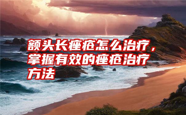 额头长痤疮怎么治疗，掌握有效的痤疮治疗方法