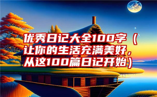 优秀日记大全100字（让你的生活充满美好，从这100篇日记开始）