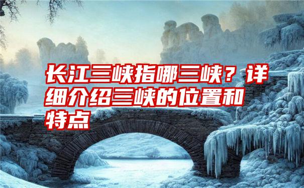 长江三峡指哪三峡?详细介绍三峡的位置和特点