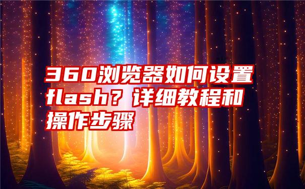 360浏览器如何设置flash？详细教程和操作步骤