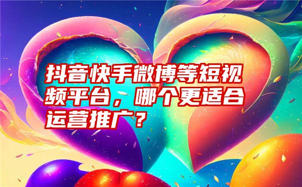 抖音快手微博等短视频平台，哪个更适合运营推广？