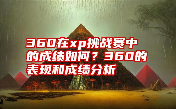 360在xp挑战赛中的成绩如何？360的表现和成绩分析