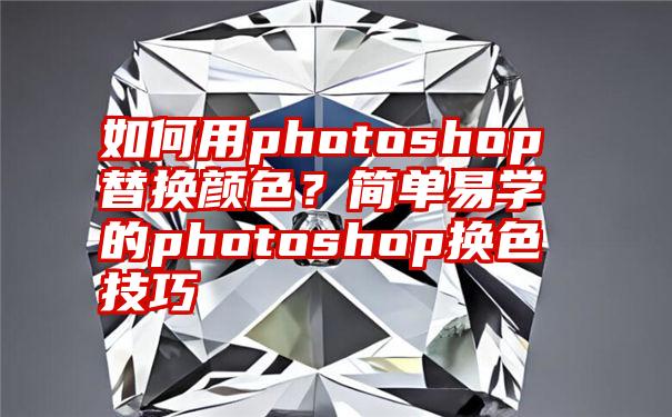 如何用photoshop替换颜色？简单易学的photoshop换色技巧