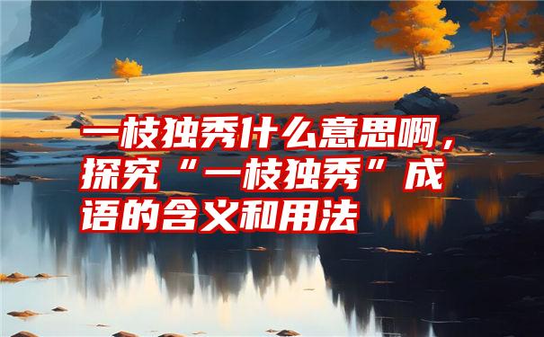 一枝独秀什么意思啊，探究“一枝独秀”成语的含义和用法