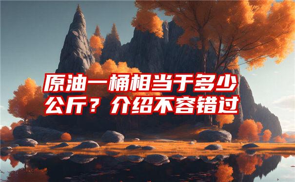 原油一桶相当于多少公斤？介绍不容错过