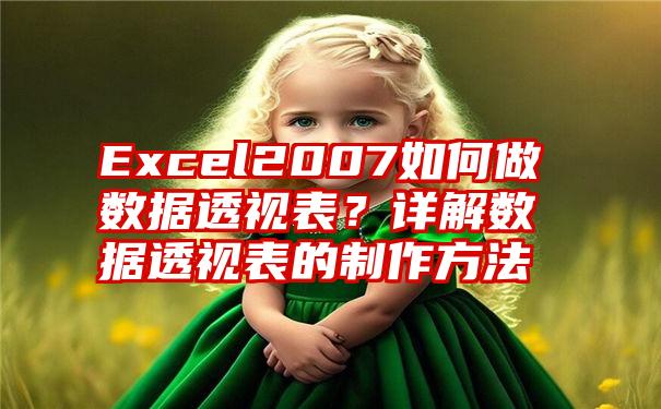 Excel2007如何做数据透视表？详解数据透视表的制作方法