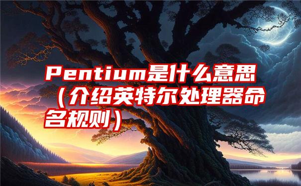 Pentium是什么意思（介绍英特尔处理器命名规则）