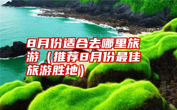 8月份适合去哪里旅游（推荐8月份最佳旅游胜地）