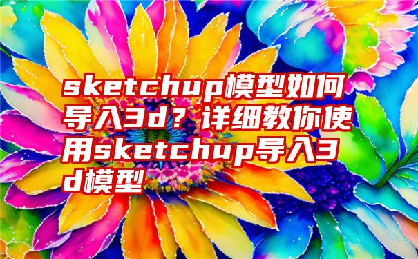 sketchup模型如何导入3d？详细教你使用sketchup导入3d模型